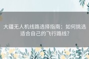 大疆无人机线路选择指南：如何挑选适合自己的飞行路线？