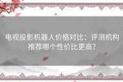 电视投影机器人价格对比：评测机构推荐哪个性价比更高？