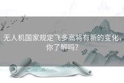 无人机国家规定飞多高将有新的变化，你了解吗？