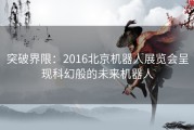 突破界限：2016北京机器人展览会呈现科幻般的未来机器人