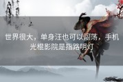 世界很大，单身汪也可以闯荡，手机光棍影院是指路明灯