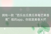 拥有一款“芭乐丝瓜黄瓜草莓芒果香蕉”般的app，你就是美食大师