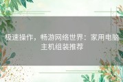 极速操作，畅游网络世界：家用电脑主机组装推荐