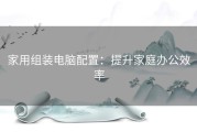 家用组装电脑配置：提升家庭办公效率