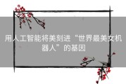 用人工智能将美刻进“世界最美女机器人”的基因