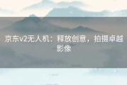 京东v2无人机：释放创意，拍摄卓越影像