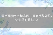 国产视频久久精品网：智能推荐好片，让你随时看贴心！