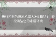 无线控制的擦地机器人241和381：轻松清洁您的家居环境