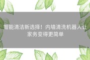 智能清洁新选择！内墙清洗机器人让家务变得更简单