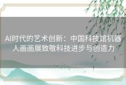 AI时代的艺术创新：中国科技馆机器人画画展致敬科技进步与创造力