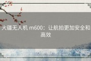 大疆无人机 m600：让航拍更加安全和高效