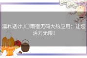 濡れ透けJ○雨宿无码大热应用：让您活力无限！