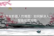 白色女机器人的难题：如何解决人工智能伦理问题