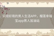实用好用的男人生活APP，榴莲幸福宝app男人加油站