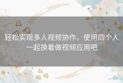 轻松实现多人视频协作，使用四个人一起换着做视频应用吧