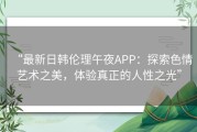“最新日韩伦理午夜APP：探索色情艺术之美，体验真正的人性之光”
