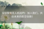 深圳零度无人机招聘：加入我们，共创未来的航空创新！