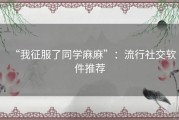 “我征服了同学麻麻”：流行社交软件推荐