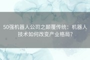 50强机器人公司之颠覆传统：机器人技术如何改变产业格局？