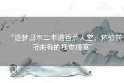 “逐梦日本二本道香蕉天堂，体验前所未有的视觉盛宴”