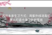 拥抱未来生活方式：用紫外线消毒机器人打造干净卫生的家居