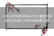 一款让你快速找到自己感兴趣影视资源的手机看片日韩日韩免费应用！