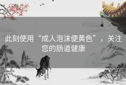 此刻使用“成人泡沫便黄色”，关注您的肠道健康
