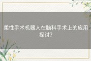 柔性手术机器人在脑科手术上的应用探讨？