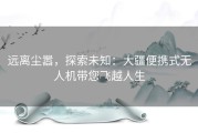 远离尘嚣，探索未知：大疆便携式无人机带您飞越人生