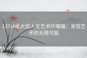 137vt最大但人文艺术吁喵喵：发现艺术的无限可能