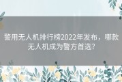 警用无人机排行榜2022年发布，哪款无人机成为警方首选？