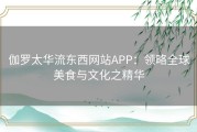 伽罗太华流东西网站APP：领略全球美食与文化之精华