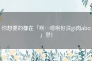 你想要的都在「啊…嗯啊好深gl肉abo」里！