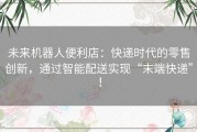未来机器人便利店：快递时代的零售创新，通过智能配送实现“末端快递”！