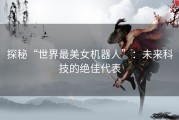 探秘“世界最美女机器人”：未来科技的绝佳代表