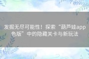 发掘无尽可能性！探索“葫芦娃app色版”中的隐藏关卡与新玩法