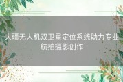 大疆无人机双卫星定位系统助力专业航拍摄影创作