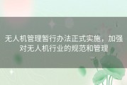 无人机管理暂行办法正式实施，加强对无人机行业的规范和管理