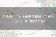 免费送！“史上最无用机器人”成为了生产厂商的促销货品！