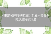 科技舞蹈刷爆朋友圈：机器人啦啦队的热度持续升温