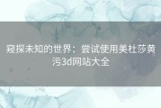 窥探未知的世界：尝试使用美杜莎黄污3d网站大全