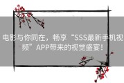 电影与你同在，畅享“SSS最新手机视频”APP带来的视觉盛宴！