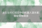 发生在科幻现实中的机器人谋杀案：揭秘罪魁祸首