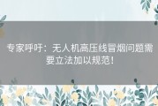 专家呼吁：无人机高压线冒烟问题需要立法加以规范！