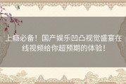 上瘾必备！国产娱乐凹凸视觉盛宴在线视频给你超预期的体验！