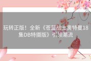 玩转正版！全新《苍蓝战士奥特曼18集DB特摄版》引领潮流