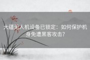 大疆无人机设备已锁定：如何保护机身免遭黑客攻击？