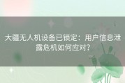 大疆无人机设备已锁定：用户信息泄露危机如何应对？