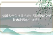 机器人什么行业协会：引领智能交通技术发展的先锋组织