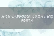 用特洛无人机6旋翼御记录生活，留住美好时光